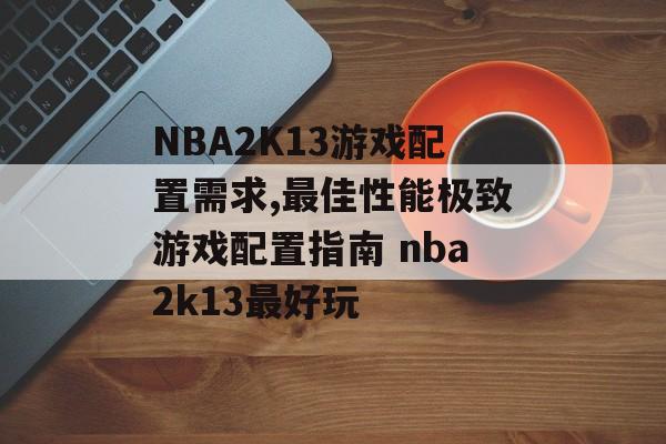 NBA2K13游戏配置需求,最佳性能极致游戏配置指南 nba2k13最好玩