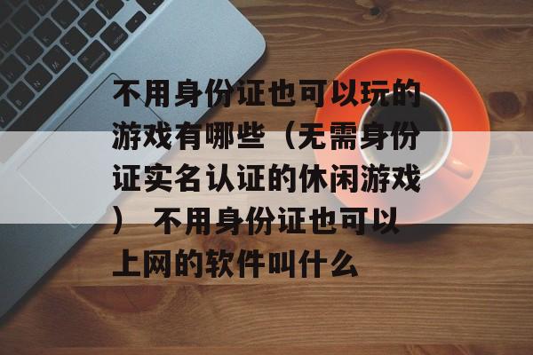 不用身份证也可以玩的游戏有哪些（无需身份证实名认证的休闲游戏） 不用身份证也可以上网的软件叫什么