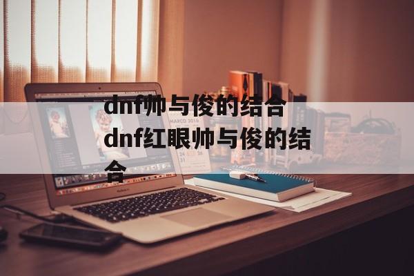 dnf帅与俊的结合 dnf红眼帅与俊的结合