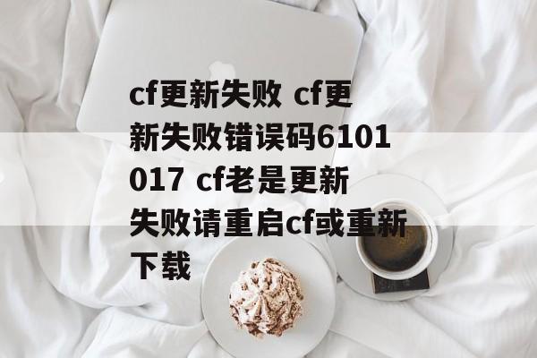 cf更新失败 cf更新失败错误码6101017 cf老是更新失败请重启cf或重新下载