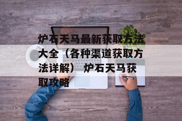 炉石天马最新获取方法大全（各种渠道获取方法详解） 炉石天马获取攻略