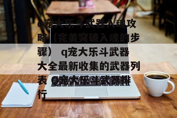 q宠大乐斗武器入魂攻略（完美突破入魂的步骤） q宠大乐斗武器大全最新收集的武器列表 Q宠大乐斗武器排行