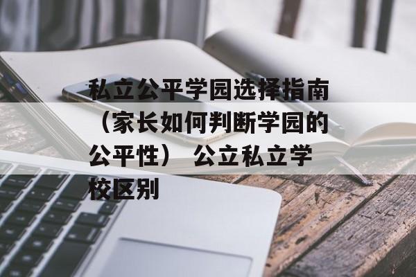 私立公平学园选择指南（家长如何判断学园的公平性） 公立私立学校区别