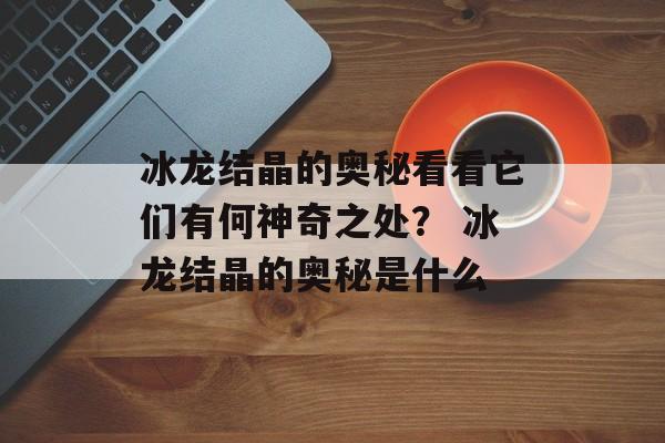 冰龙结晶的奥秘看看它们有何神奇之处？ 冰龙结晶的奥秘是什么