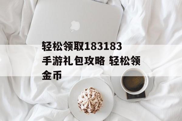 轻松领取183183手游礼包攻略 轻松领金币