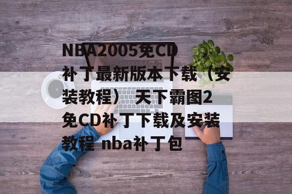 NBA2005免CD补丁最新版本下载（安装教程） 天下霸图2免CD补丁下载及安装教程 nba补丁包