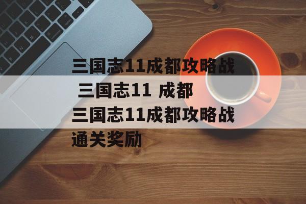 三国志11成都攻略战 三国志11 成都 三国志11成都攻略战通关奖励