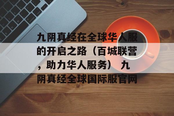 九阴真经在全球华人服的开启之路（百城联营，助力华人服务） 九阴真经全球国际服官网