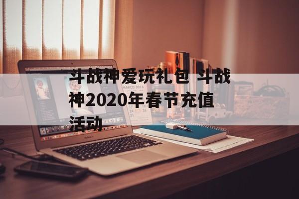 斗战神爱玩礼包 斗战神2020年春节充值活动
