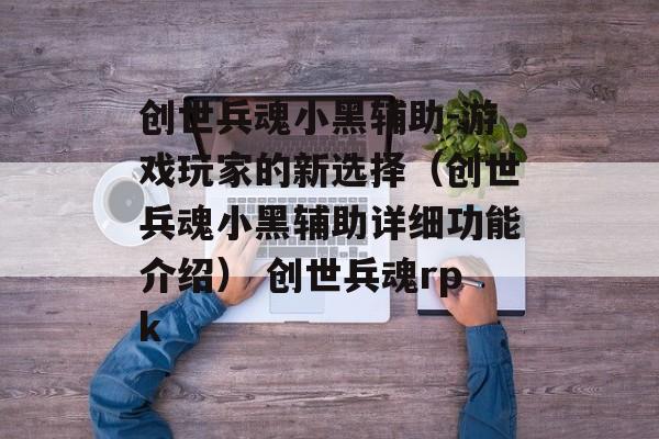 创世兵魂小黑辅助-游戏玩家的新选择（创世兵魂小黑辅助详细功能介绍） 创世兵魂rpk