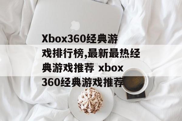 Xbox360经典游戏排行榜,最新最热经典游戏推荐 xbox360经典游戏推荐