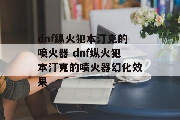 dnf纵火犯本汀克的喷火器 dnf纵火犯本汀克的喷火器幻化效果