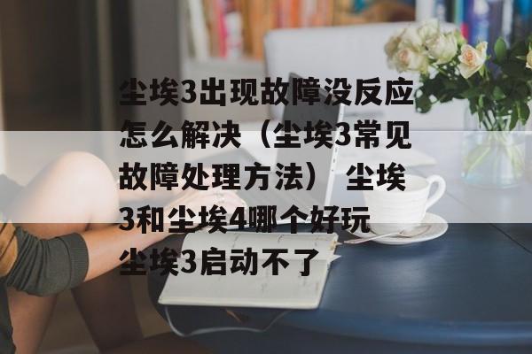 尘埃3出现故障没反应怎么解决（尘埃3常见故障处理方法） 尘埃3和尘埃4哪个好玩 尘埃3启动不了