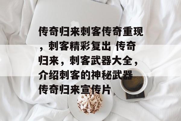 传奇归来刺客传奇重现，刺客精彩复出 传奇归来，刺客武器大全，介绍刺客的神秘武器 传奇归来宣传片