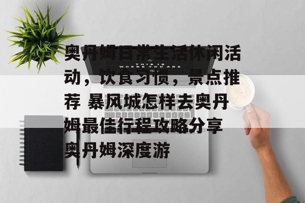 奥丹姆日常生活休闲活动，饮食习惯，景点推荐 暴风城怎样去奥丹姆最佳行程攻略分享 奥丹姆深度游