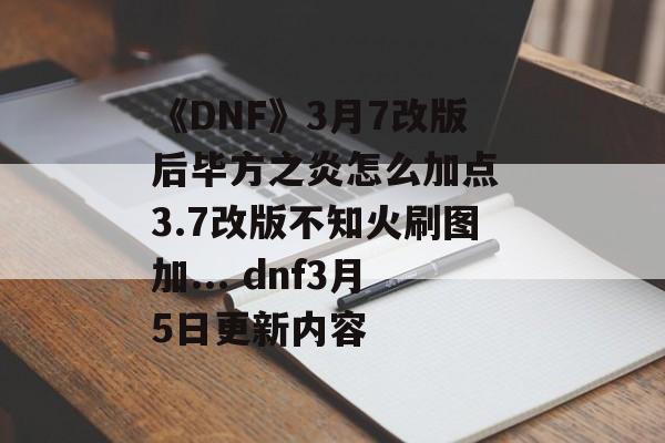 《DNF》3月7改版后毕方之炎怎么加点 3.7改版不知火刷图加... dnf3月5日更新内容