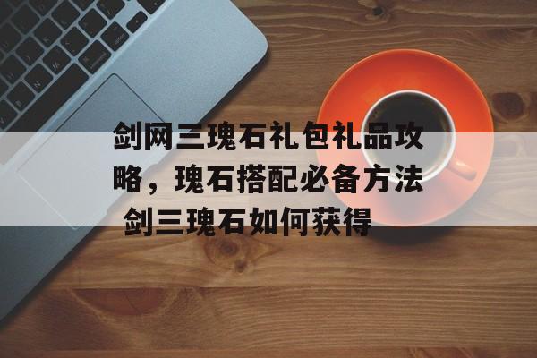 剑网三瑰石礼包礼品攻略，瑰石搭配必备方法 剑三瑰石如何获得