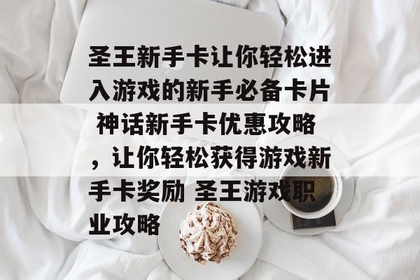 圣王新手卡让你轻松进入游戏的新手必备卡片 神话新手卡优惠攻略，让你轻松获得游戏新手卡奖励 圣王游戏职业攻略