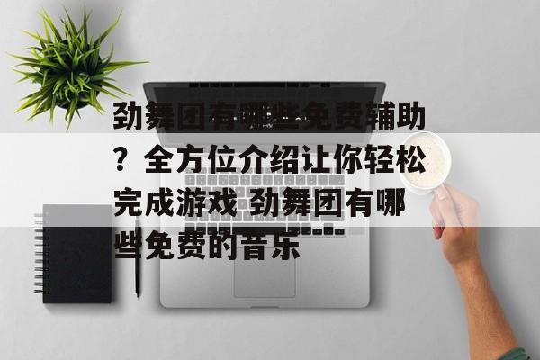 劲舞团有哪些免费辅助？全方位介绍让你轻松完成游戏 劲舞团有哪些免费的音乐