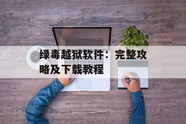 绿毒越狱软件：完整攻略及下载教程