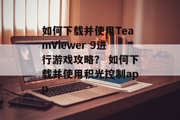 如何下载并使用TeamViewer 9进行游戏攻略？ 如何下载并使用积光控制app