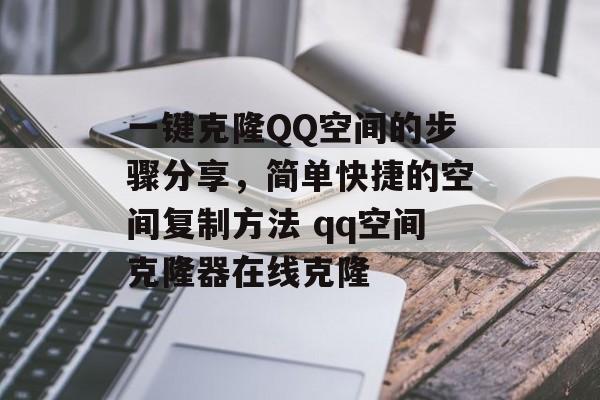 一键克隆QQ空间的步骤分享，简单快捷的空间复制方法 qq空间克隆器在线克隆