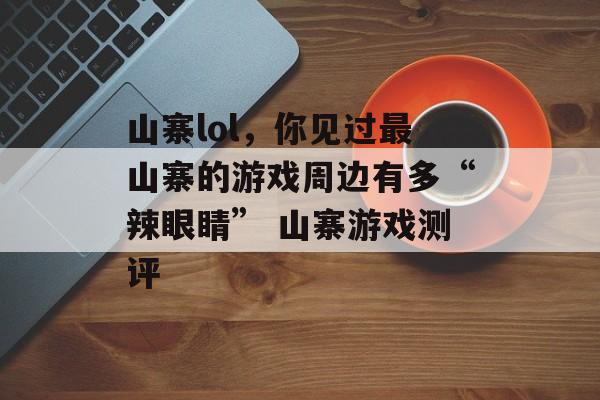 山寨lol，你见过最山寨的游戏周边有多“辣眼睛” 山寨游戏测评