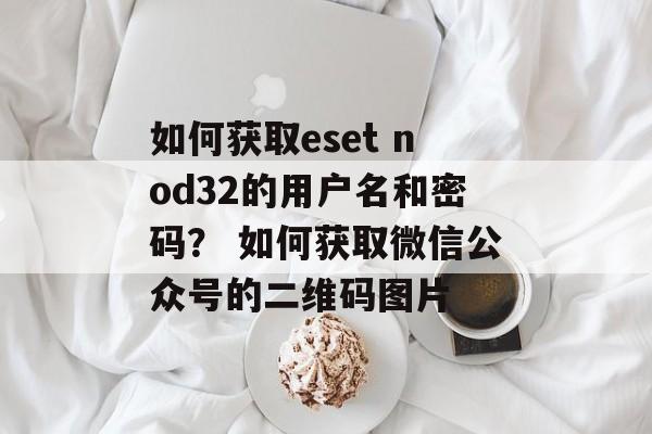 如何获取eset nod32的用户名和密码？ 如何获取微信公众号的二维码图片