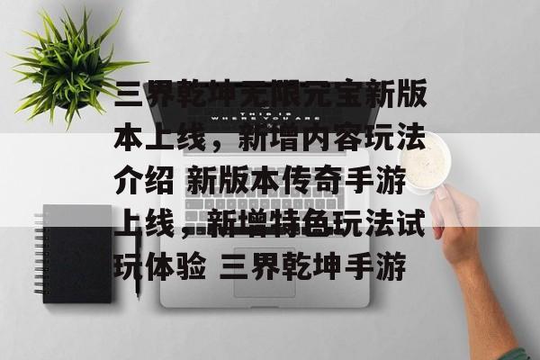 三界乾坤无限元宝新版本上线，新增内容玩法介绍 新版本传奇手游上线，新增特色玩法试玩体验 三界乾坤手游