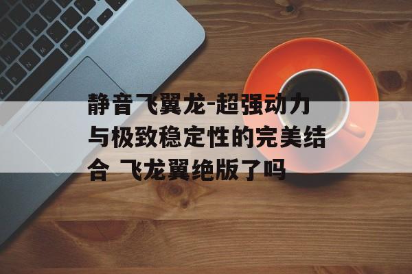 静音飞翼龙-超强动力与极致稳定性的完美结合 飞龙翼绝版了吗