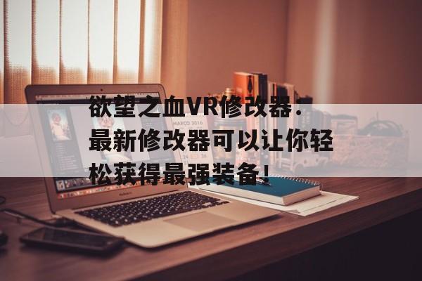 欲望之血VR修改器：最新修改器可以让你轻松获得最强装备！