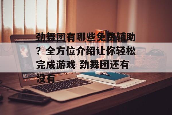 劲舞团有哪些免费辅助？全方位介绍让你轻松完成游戏 劲舞团还有没有