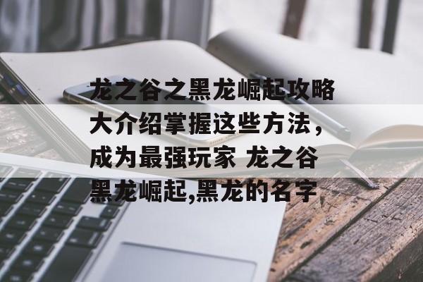 龙之谷之黑龙崛起攻略大介绍掌握这些方法，成为最强玩家 龙之谷黑龙崛起,黑龙的名字