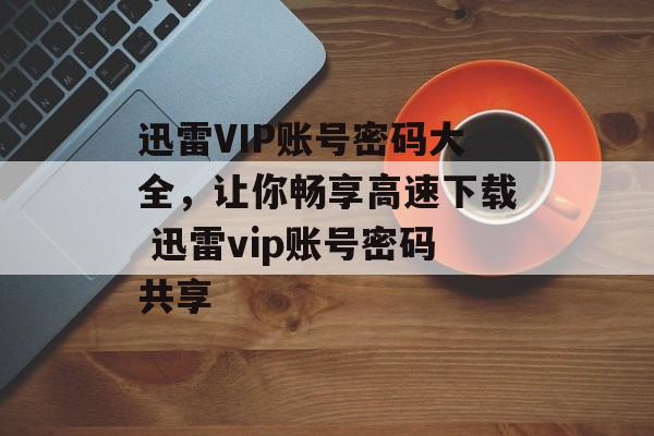 迅雷VIP账号密码大全，让你畅享高速下载 迅雷vip账号密码共享