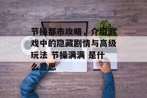 节操都市攻略，介绍游戏中的隐藏剧情与高级玩法 节操满满 是什么意思