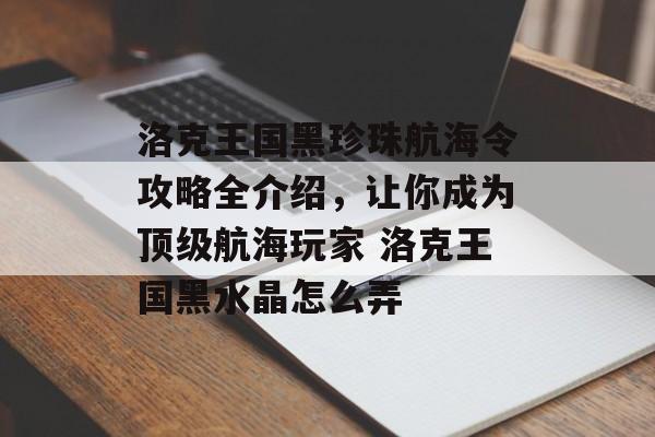 洛克王国黑珍珠航海令攻略全介绍，让你成为顶级航海玩家 洛克王国黑水晶怎么弄