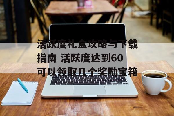 活跃度礼盒攻略与下载指南 活跃度达到60可以领取几个奖励宝箱