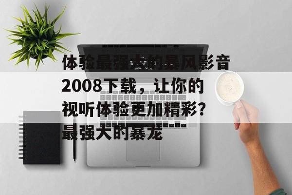 体验最强大的暴风影音2008下载，让你的视听体验更加精彩？ 最强大的暴龙