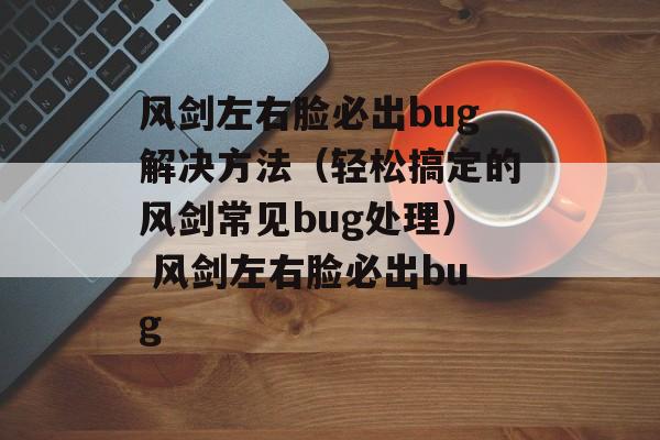 风剑左右脸必出bug解决方法（轻松搞定的风剑常见bug处理） 风剑左右脸必出bug