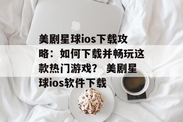 美剧星球ios下载攻略：如何下载并畅玩这款热门游戏？ 美剧星球ios软件下载