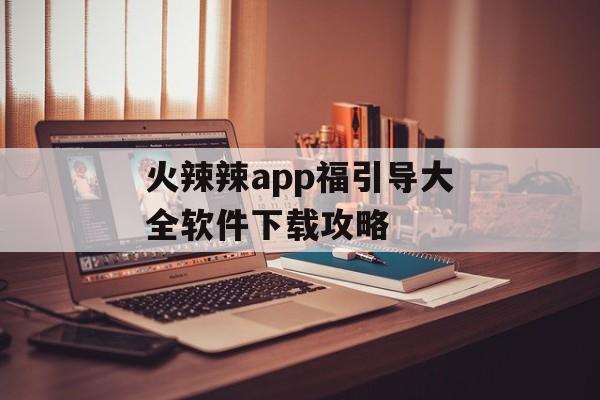 火辣辣app福引导大全软件下载攻略