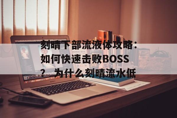 刻晴下部流液体攻略：如何快速击败BOSS？ 为什么刻晴流水低