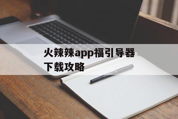 火辣辣app福引导器下载攻略