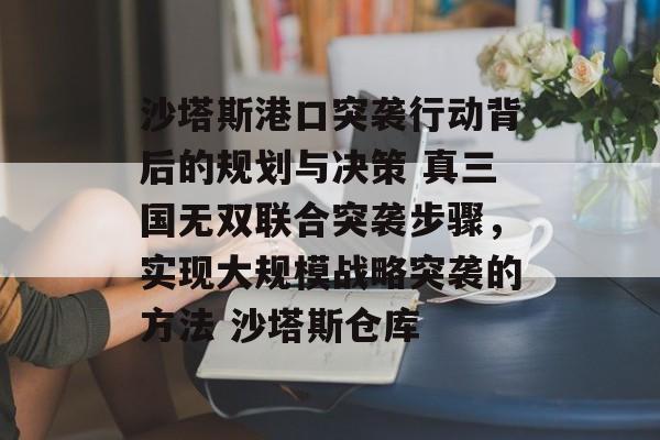 沙塔斯港口突袭行动背后的规划与决策 真三国无双联合突袭步骤，实现大规模战略突袭的方法 沙塔斯仓库