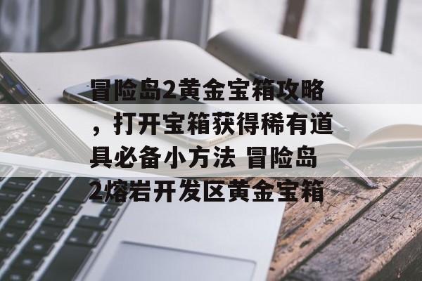 冒险岛2黄金宝箱攻略，打开宝箱获得稀有道具必备小方法 冒险岛2熔岩开发区黄金宝箱