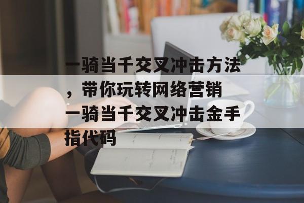 一骑当千交叉冲击方法，带你玩转网络营销 一骑当千交叉冲击金手指代码