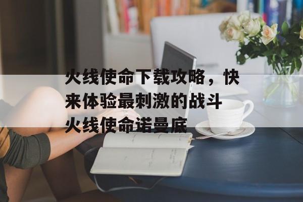 火线使命下载攻略，快来体验最刺激的战斗 火线使命诺曼底