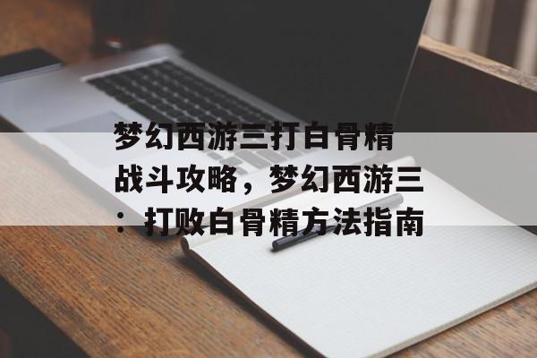 梦幻西游三打白骨精 战斗攻略，梦幻西游三：打败白骨精方法指南