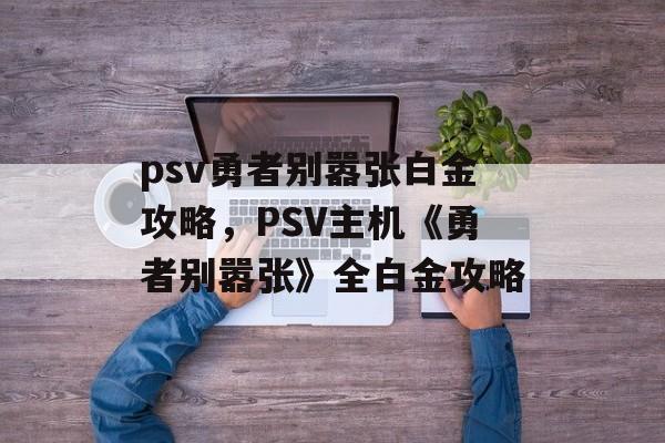 psv勇者别嚣张白金攻略，PSV主机《勇者别嚣张》全白金攻略