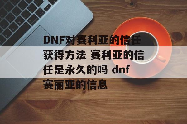 DNF对赛利亚的信任获得方法 赛利亚的信任是永久的吗 dnf赛丽亚的信息